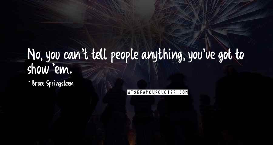 Bruce Springsteen Quotes: No, you can't tell people anything, you've got to show 'em.