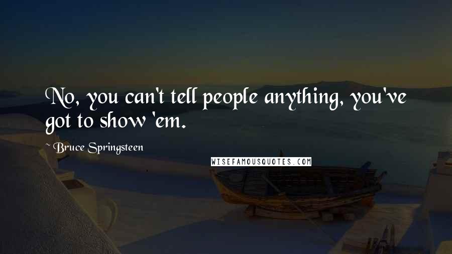 Bruce Springsteen Quotes: No, you can't tell people anything, you've got to show 'em.