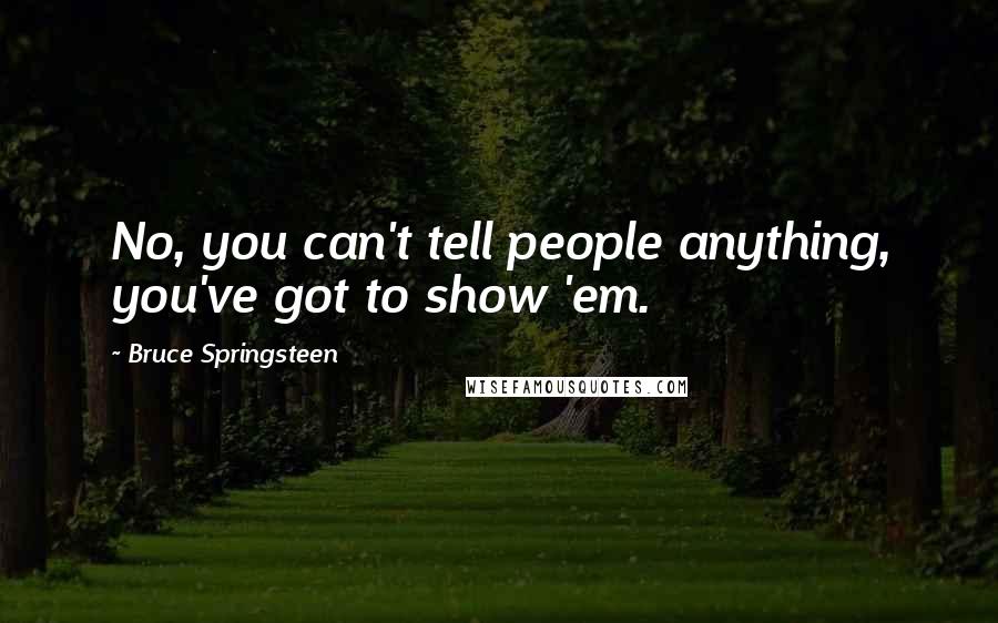 Bruce Springsteen Quotes: No, you can't tell people anything, you've got to show 'em.