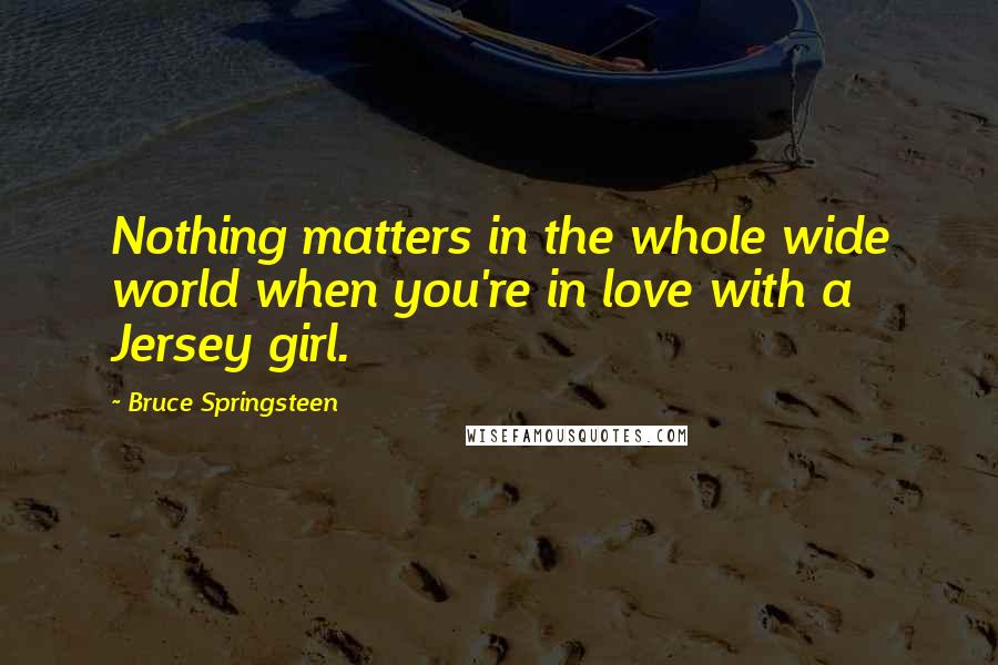 Bruce Springsteen Quotes: Nothing matters in the whole wide world when you're in love with a Jersey girl.