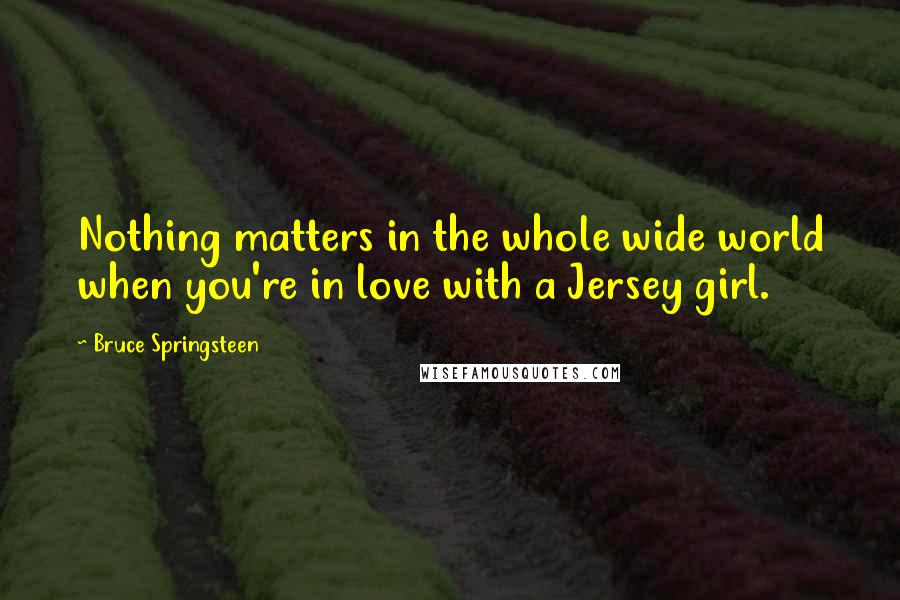 Bruce Springsteen Quotes: Nothing matters in the whole wide world when you're in love with a Jersey girl.