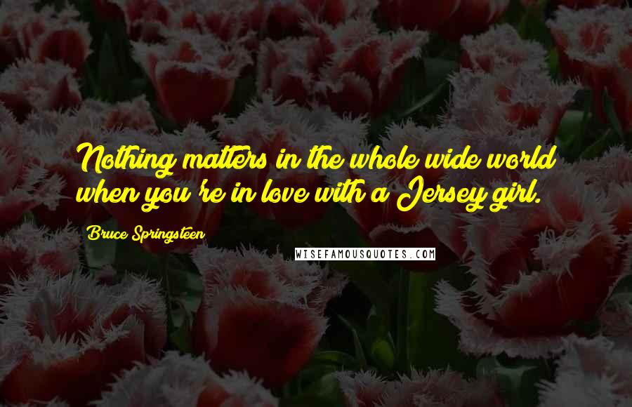 Bruce Springsteen Quotes: Nothing matters in the whole wide world when you're in love with a Jersey girl.