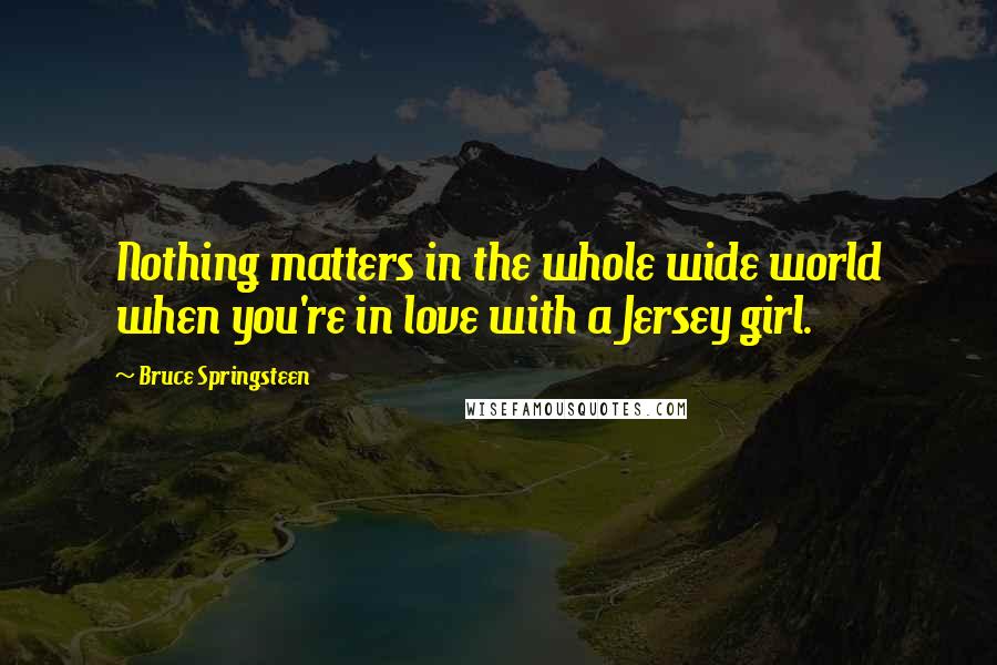 Bruce Springsteen Quotes: Nothing matters in the whole wide world when you're in love with a Jersey girl.