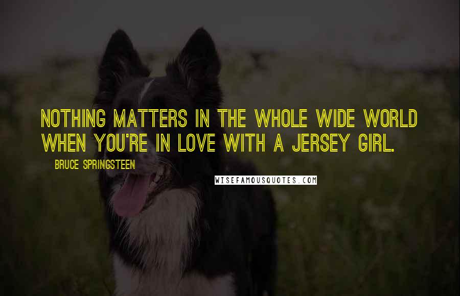 Bruce Springsteen Quotes: Nothing matters in the whole wide world when you're in love with a Jersey girl.
