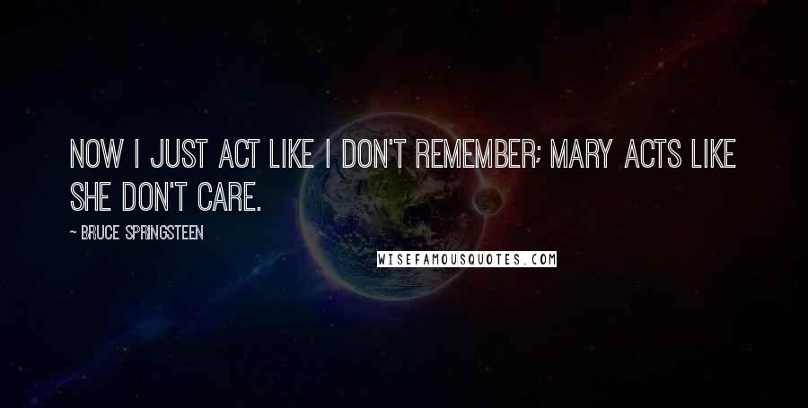 Bruce Springsteen Quotes: Now I just act like I don't remember; Mary acts like she don't care.