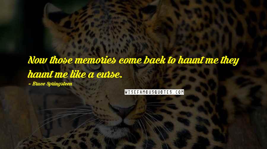 Bruce Springsteen Quotes: Now those memories come back to haunt me they haunt me like a curse.