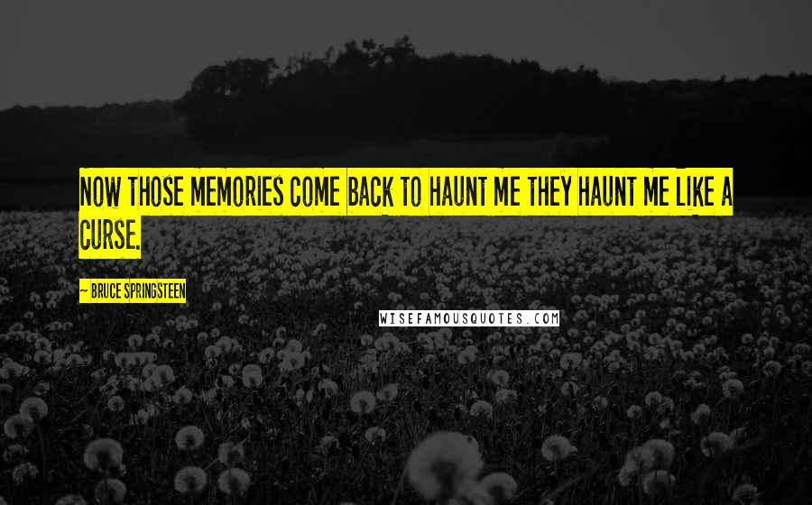 Bruce Springsteen Quotes: Now those memories come back to haunt me they haunt me like a curse.