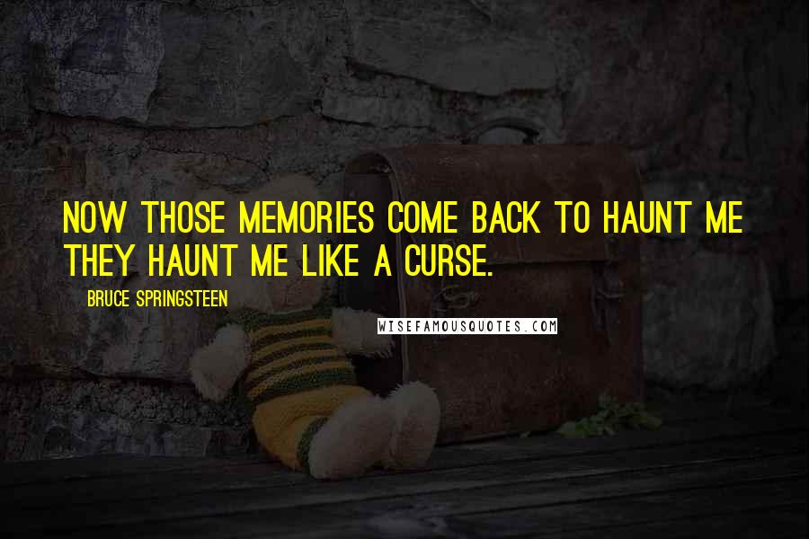 Bruce Springsteen Quotes: Now those memories come back to haunt me they haunt me like a curse.