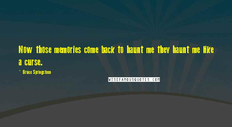Bruce Springsteen Quotes: Now those memories come back to haunt me they haunt me like a curse.
