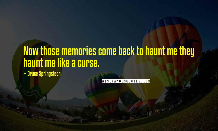 Bruce Springsteen Quotes: Now those memories come back to haunt me they haunt me like a curse.