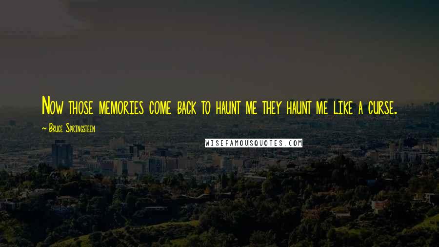 Bruce Springsteen Quotes: Now those memories come back to haunt me they haunt me like a curse.