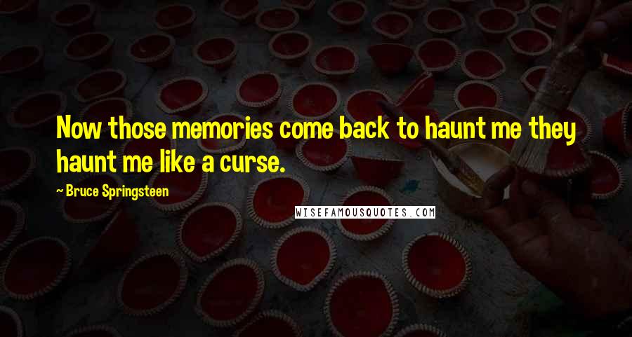 Bruce Springsteen Quotes: Now those memories come back to haunt me they haunt me like a curse.