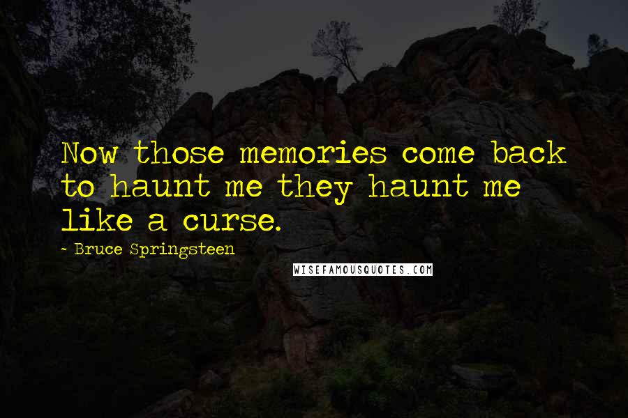 Bruce Springsteen Quotes: Now those memories come back to haunt me they haunt me like a curse.