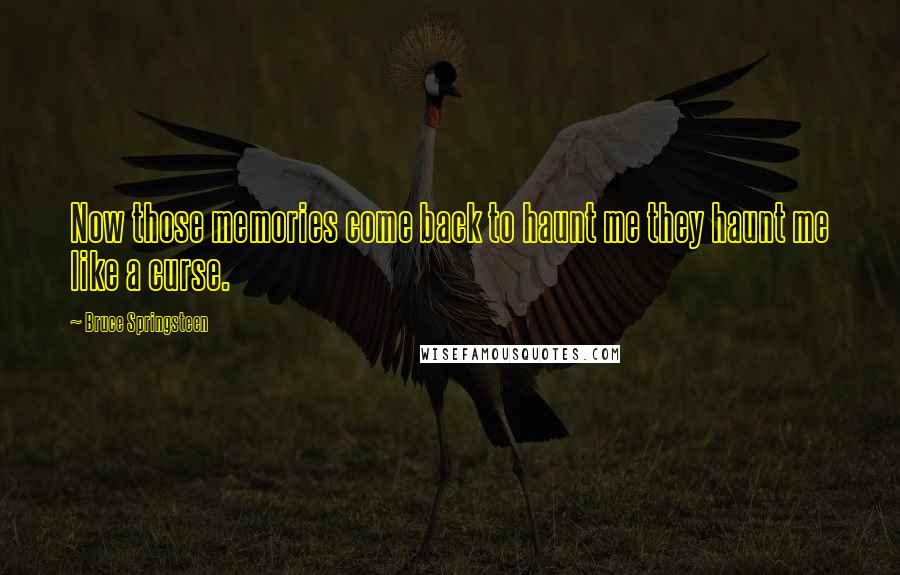 Bruce Springsteen Quotes: Now those memories come back to haunt me they haunt me like a curse.