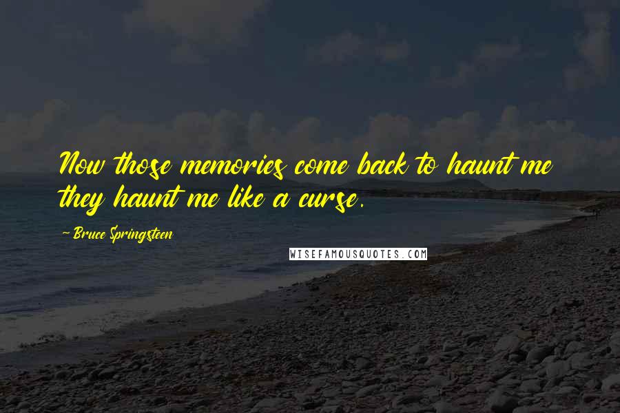 Bruce Springsteen Quotes: Now those memories come back to haunt me they haunt me like a curse.