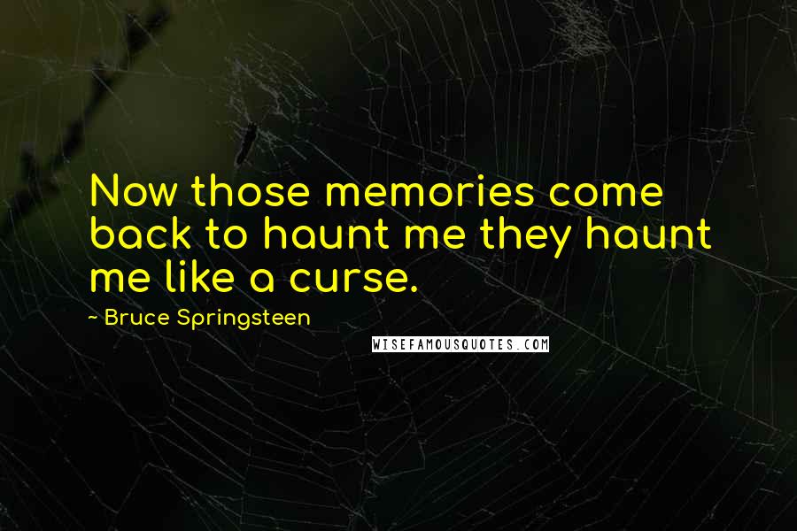Bruce Springsteen Quotes: Now those memories come back to haunt me they haunt me like a curse.