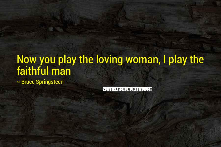 Bruce Springsteen Quotes: Now you play the loving woman, I play the faithful man