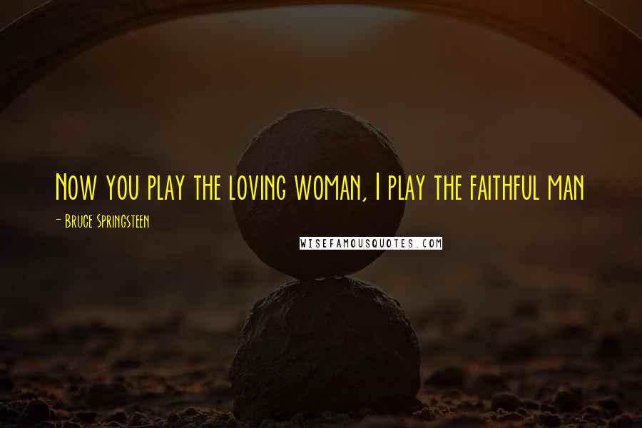 Bruce Springsteen Quotes: Now you play the loving woman, I play the faithful man