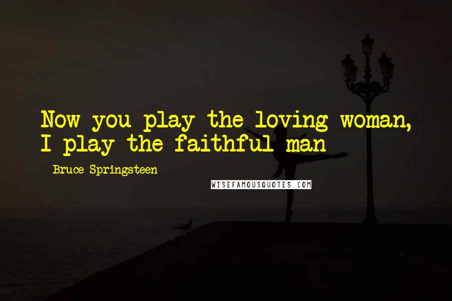 Bruce Springsteen Quotes: Now you play the loving woman, I play the faithful man