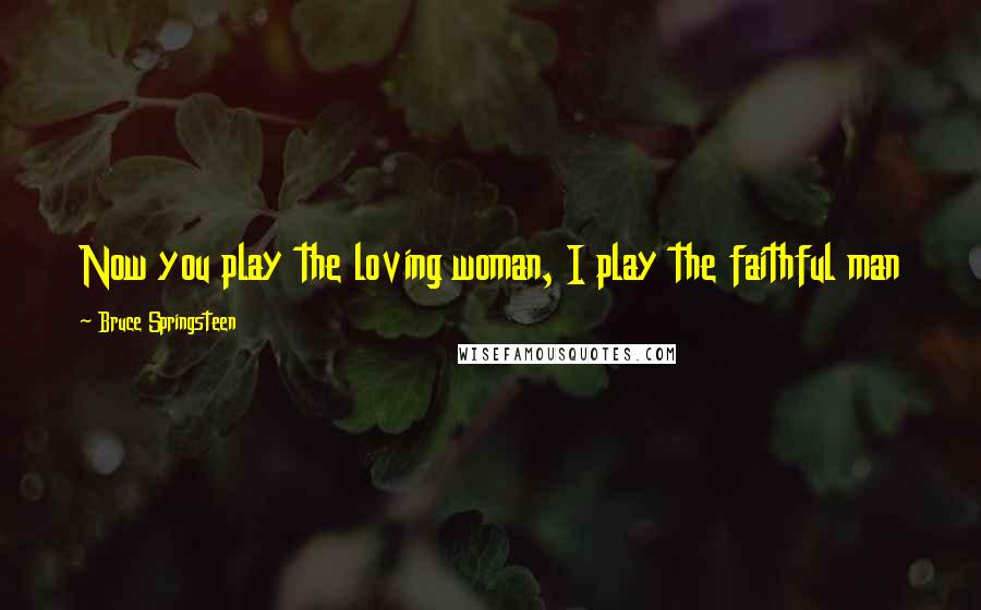 Bruce Springsteen Quotes: Now you play the loving woman, I play the faithful man