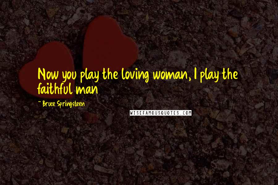 Bruce Springsteen Quotes: Now you play the loving woman, I play the faithful man