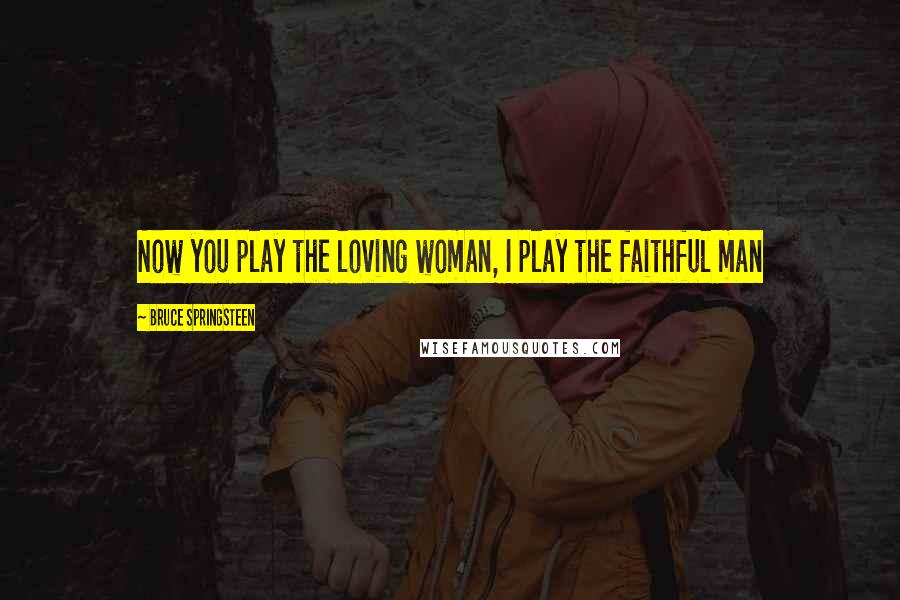 Bruce Springsteen Quotes: Now you play the loving woman, I play the faithful man