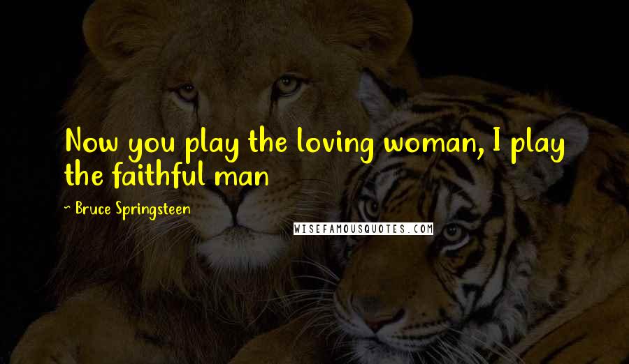 Bruce Springsteen Quotes: Now you play the loving woman, I play the faithful man