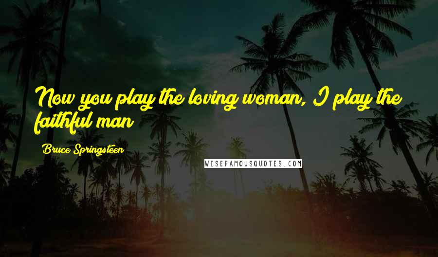 Bruce Springsteen Quotes: Now you play the loving woman, I play the faithful man