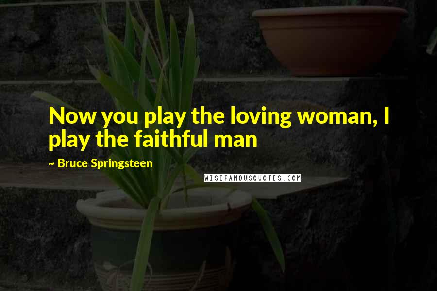 Bruce Springsteen Quotes: Now you play the loving woman, I play the faithful man