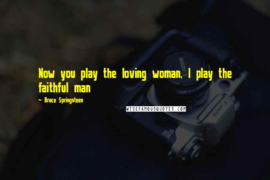 Bruce Springsteen Quotes: Now you play the loving woman, I play the faithful man