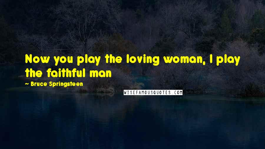 Bruce Springsteen Quotes: Now you play the loving woman, I play the faithful man