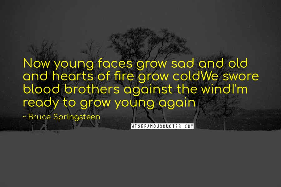 Bruce Springsteen Quotes: Now young faces grow sad and old and hearts of fire grow coldWe swore blood brothers against the windI'm ready to grow young again