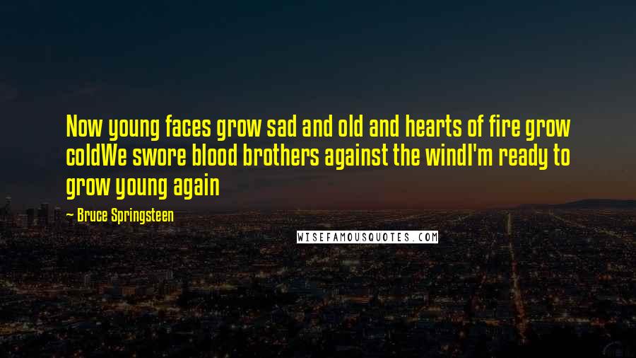 Bruce Springsteen Quotes: Now young faces grow sad and old and hearts of fire grow coldWe swore blood brothers against the windI'm ready to grow young again