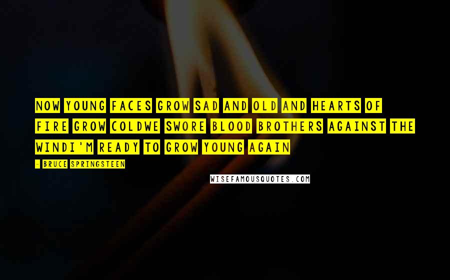 Bruce Springsteen Quotes: Now young faces grow sad and old and hearts of fire grow coldWe swore blood brothers against the windI'm ready to grow young again