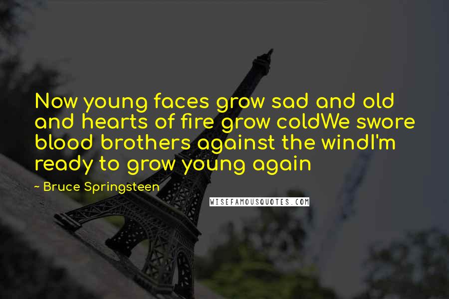 Bruce Springsteen Quotes: Now young faces grow sad and old and hearts of fire grow coldWe swore blood brothers against the windI'm ready to grow young again