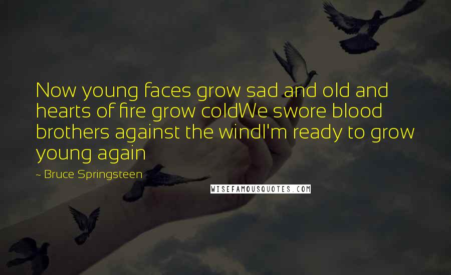 Bruce Springsteen Quotes: Now young faces grow sad and old and hearts of fire grow coldWe swore blood brothers against the windI'm ready to grow young again