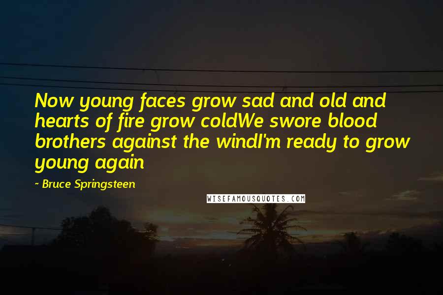 Bruce Springsteen Quotes: Now young faces grow sad and old and hearts of fire grow coldWe swore blood brothers against the windI'm ready to grow young again