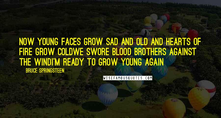 Bruce Springsteen Quotes: Now young faces grow sad and old and hearts of fire grow coldWe swore blood brothers against the windI'm ready to grow young again