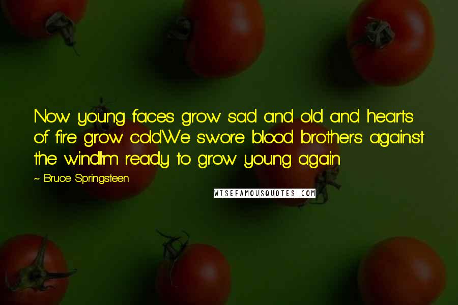 Bruce Springsteen Quotes: Now young faces grow sad and old and hearts of fire grow coldWe swore blood brothers against the windI'm ready to grow young again