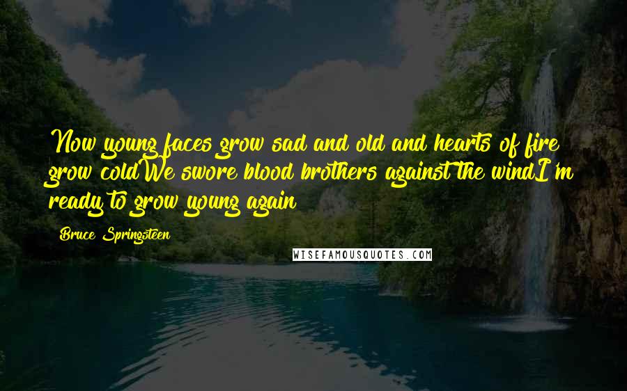 Bruce Springsteen Quotes: Now young faces grow sad and old and hearts of fire grow coldWe swore blood brothers against the windI'm ready to grow young again