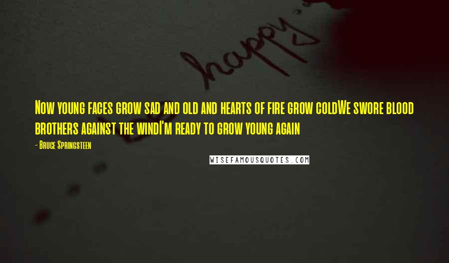 Bruce Springsteen Quotes: Now young faces grow sad and old and hearts of fire grow coldWe swore blood brothers against the windI'm ready to grow young again