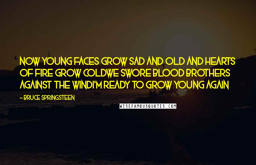 Bruce Springsteen Quotes: Now young faces grow sad and old and hearts of fire grow coldWe swore blood brothers against the windI'm ready to grow young again