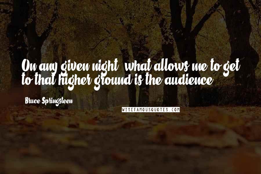 Bruce Springsteen Quotes: On any given night, what allows me to get to that higher ground is the audience.