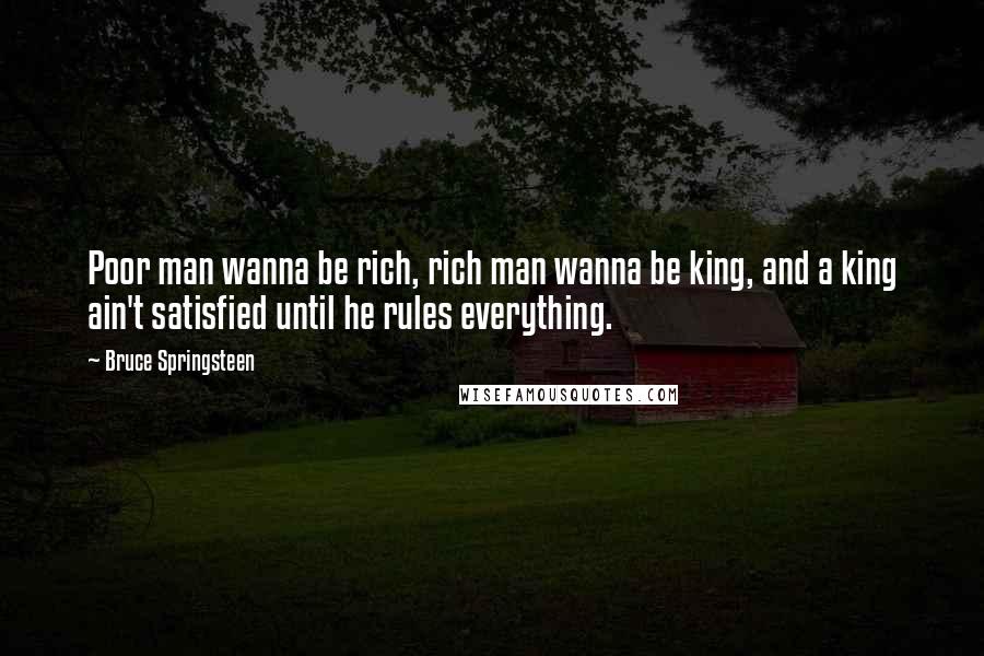 Bruce Springsteen Quotes: Poor man wanna be rich, rich man wanna be king, and a king ain't satisfied until he rules everything.