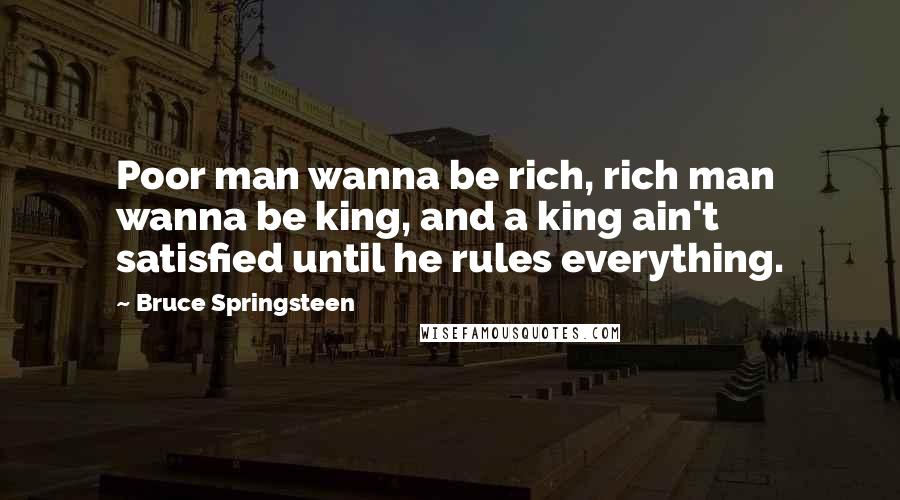 Bruce Springsteen Quotes: Poor man wanna be rich, rich man wanna be king, and a king ain't satisfied until he rules everything.