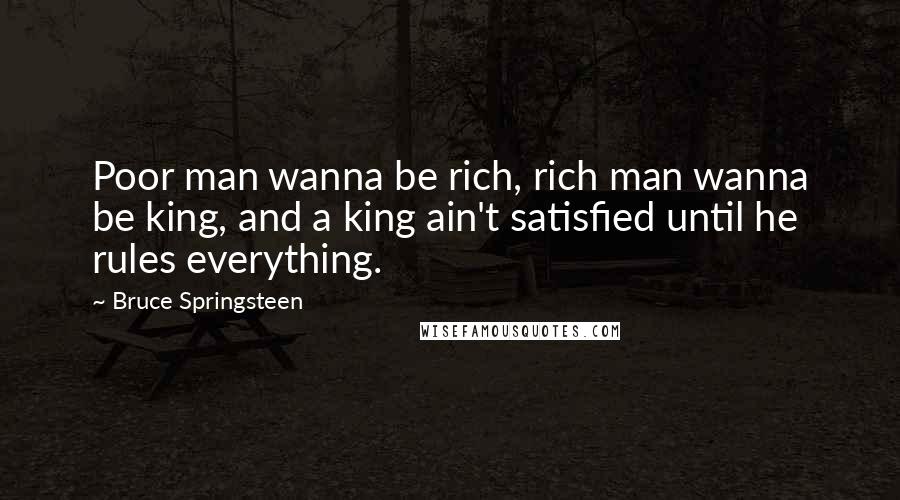 Bruce Springsteen Quotes: Poor man wanna be rich, rich man wanna be king, and a king ain't satisfied until he rules everything.