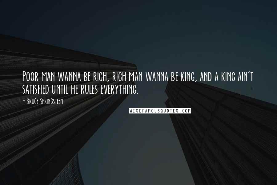 Bruce Springsteen Quotes: Poor man wanna be rich, rich man wanna be king, and a king ain't satisfied until he rules everything.