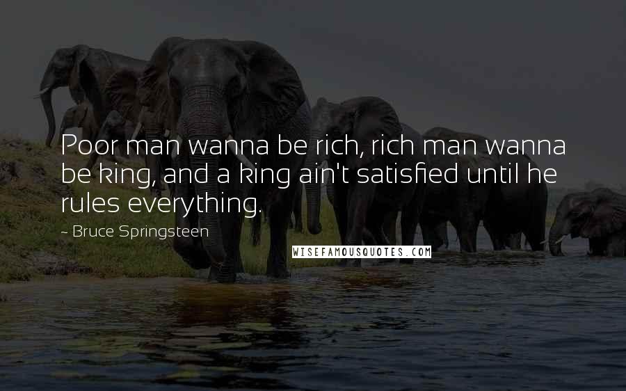 Bruce Springsteen Quotes: Poor man wanna be rich, rich man wanna be king, and a king ain't satisfied until he rules everything.
