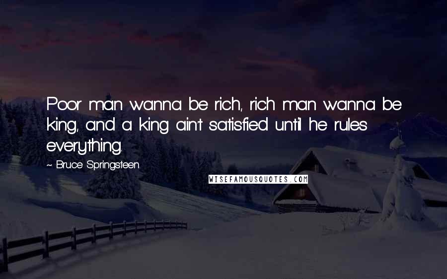 Bruce Springsteen Quotes: Poor man wanna be rich, rich man wanna be king, and a king ain't satisfied until he rules everything.
