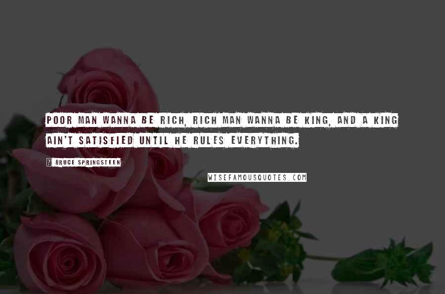 Bruce Springsteen Quotes: Poor man wanna be rich, rich man wanna be king, and a king ain't satisfied until he rules everything.